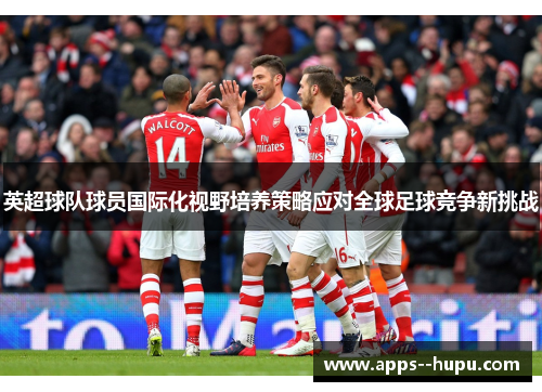 英超球队球员国际化视野培养策略应对全球足球竞争新挑战 英超球队球员国际化视野培养策略应对全球足球竞争新挑战