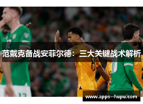 范戴克备战安菲尔德:三大关键战术解析 范戴克备战安菲尔德:三大关键战术解析