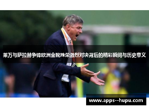 莱万与萨拉赫争锋欧洲金靴殊荣激烈对决背后的精彩瞬间与历史意义