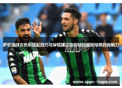 萨索洛球衣色彩搭配技巧与穿搭建议助你轻松展现绿黑时尚魅力 萨索洛球衣色彩搭配技巧与穿搭建议助你轻松展现绿黑时尚魅力
