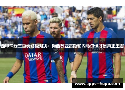 西甲锋线三重奏终极对决:梅西苏亚雷斯和内马尔谁才是真正王者 西甲锋线三重奏终极对决:梅西苏亚雷斯和内马尔谁才是真正王者