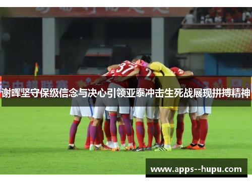 谢晖坚守保级信念与决心引领亚泰冲击生死战展现拼搏精神 谢晖坚守保级信念与决心引领亚泰冲击生死战展现拼搏精神
