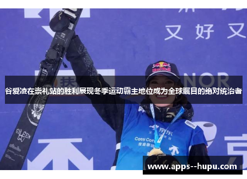 谷爱凌在崇礼站的胜利展现冬季运动霸主地位成为全球瞩目的绝对统治者