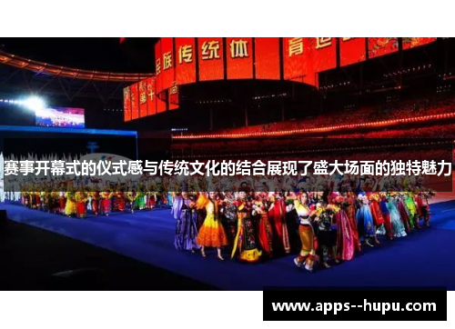 赛事开幕式的仪式感与传统文化的结合展现了盛大场面的独特魅力