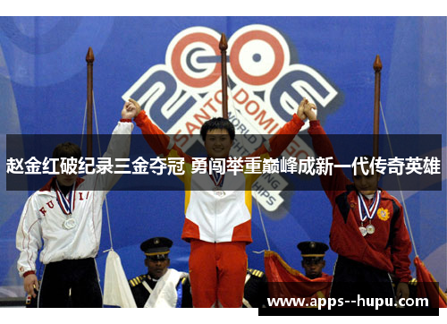 赵金红破纪录三金夺冠 勇闯举重巅峰成新一代传奇英雄 赵金红破纪录三金夺冠 勇闯举重巅峰成新一代传奇英雄