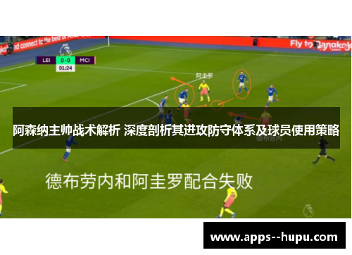 阿森纳主帅战术解析 深度剖析其进攻防守体系及球员使用策略 阿森纳主帅战术解析 深度剖析其进攻防守体系及球员使用策略