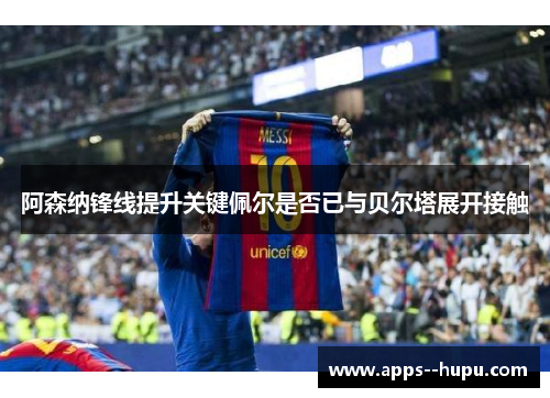 阿森纳锋线提升关键佩尔是否已与贝尔塔展开接触