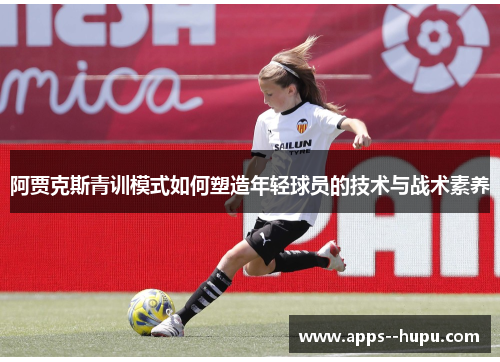 阿贾克斯青训模式如何塑造年轻球员的技术与战术素养 阿贾克斯青训模式如何塑造年轻球员的技术与战术素养
