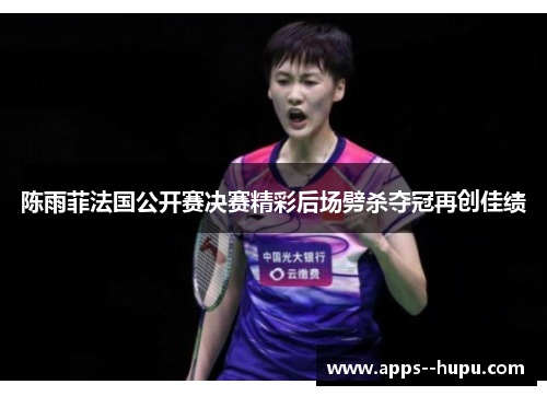 陈雨菲法国公开赛决赛精彩后场劈杀夺冠再创佳绩 陈雨菲法国公开赛决赛精彩后场劈杀夺冠再创佳绩