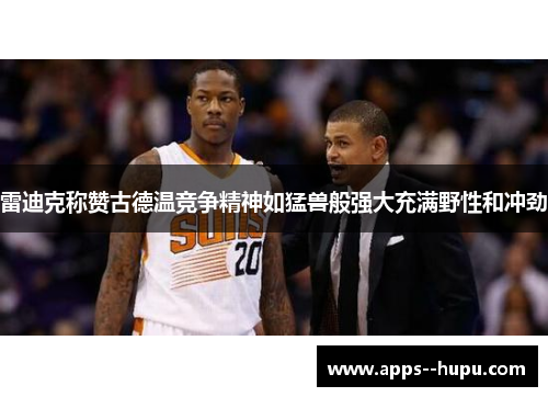 雷迪克称赞古德温竞争精神如猛兽般强大充满野性和冲劲 雷迪克称赞古德温竞争精神如猛兽般强大充满野性和冲劲