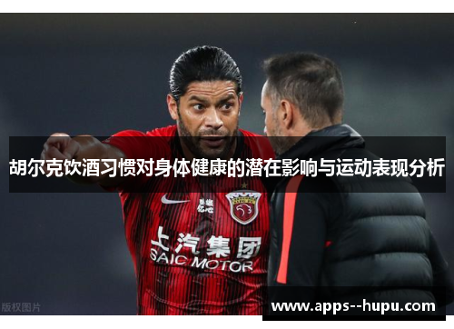 胡尔克饮酒习惯对身体健康的潜在影响与运动表现分析