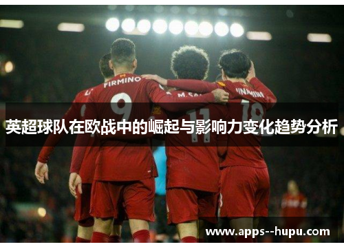英超球队在欧战中的崛起与影响力变化趋势分析
