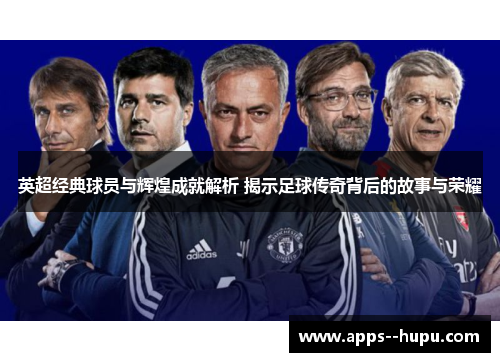 英超经典球员与辉煌成就解析 揭示足球传奇背后的故事与荣耀