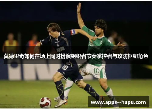 莫德里奇如何在场上同时扮演组织者节奏掌控者与攻防枢纽角色