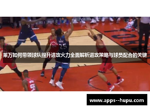莱万如何带领球队提升进攻火力全面解析进攻策略与球员配合的关键