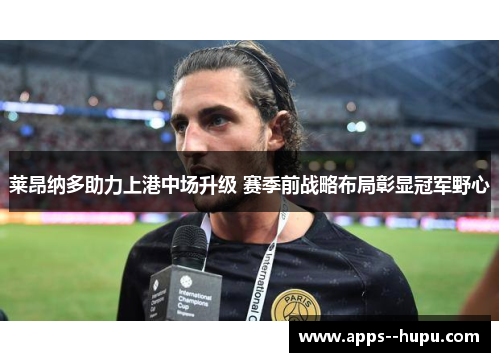 莱昂纳多助力上港中场升级 赛季前战略布局彰显冠军野心
