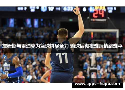 詹姆斯与雷迪克为篮球拼尽全力 输球后彻夜难眠情绪难平