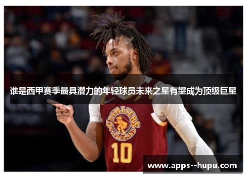 谁是西甲赛季最具潜力的年轻球员未来之星有望成为顶级巨星