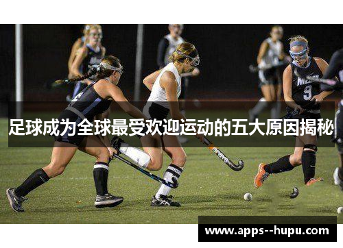足球成为全球最受欢迎运动的五大原因揭秘
