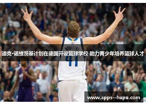 迪克·诺维茨基计划在德国开设篮球学校 助力青少年培养篮球人才