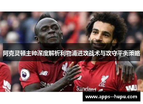 阿克灵顿主帅深度解析利物浦进攻战术与攻守平衡策略