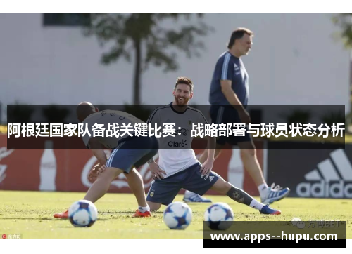 阿根廷国家队备战关键比赛：战略部署与球员状态分析