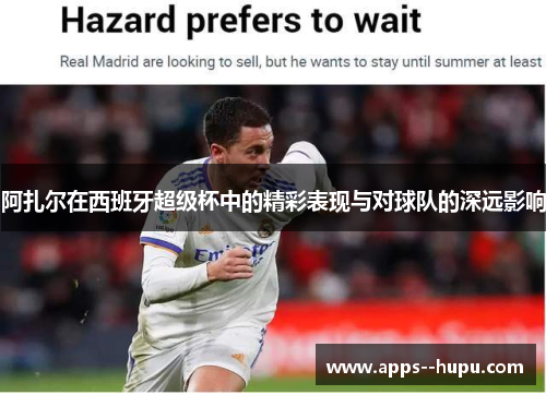 阿扎尔在西班牙超级杯中的精彩表现与对球队的深远影响
