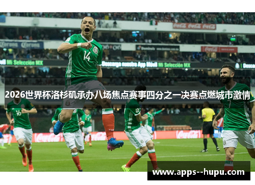 2026世界杯洛杉矶承办八场焦点赛事四分之一决赛点燃城市激情