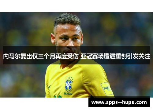 内马尔复出仅三个月再度受伤 亚冠赛场遭遇重创引发关注