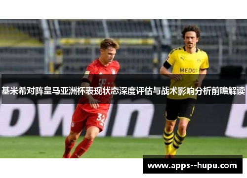 基米希对阵皇马亚洲杯表现状态深度评估与战术影响分析前瞻解读