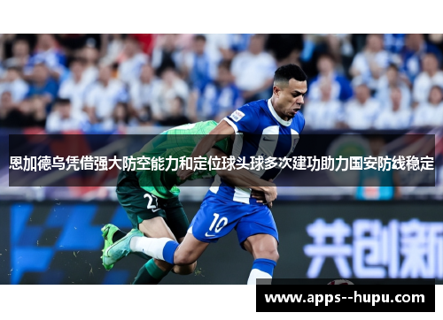 恩加德乌凭借强大防空能力和定位球头球多次建功助力国安防线稳定