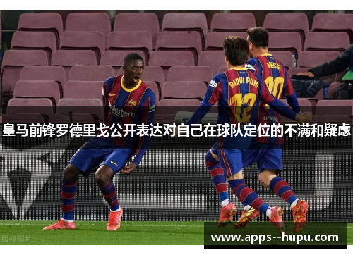 皇马前锋罗德里戈公开表达对自己在球队定位的不满和疑虑