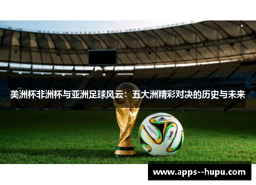 美洲杯非洲杯与亚洲足球风云：五大洲精彩对决的历史与未来