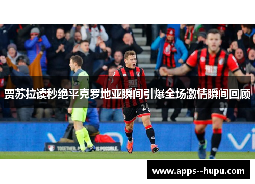 贾苏拉读秒绝平克罗地亚瞬间引爆全场激情瞬间回顾