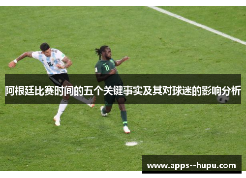 阿根廷比赛时间的五个关键事实及其对球迷的影响分析