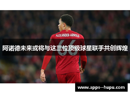 阿诺德未来或将与这三位顶级球星联手共创辉煌