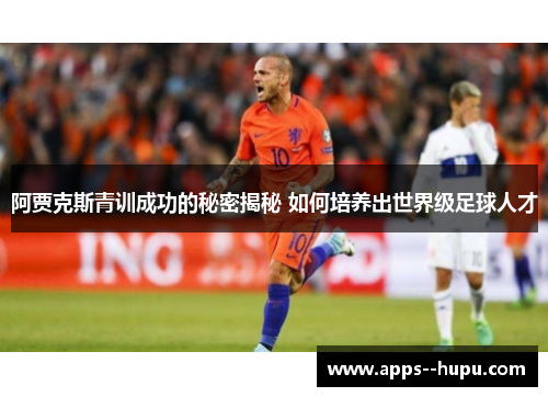 阿贾克斯青训成功的秘密揭秘 如何培养出世界级足球人才