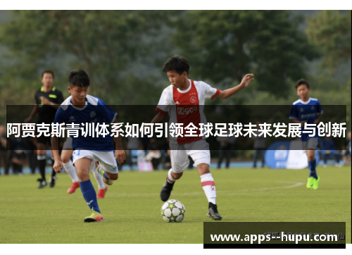 阿贾克斯青训体系如何引领全球足球未来发展与创新