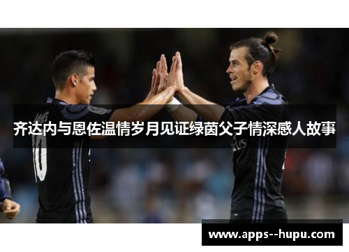 齐达内与恩佐温情岁月见证绿茵父子情深感人故事