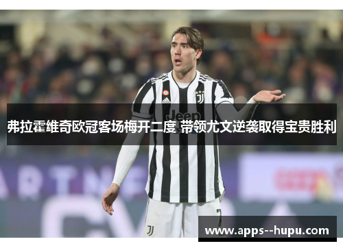 弗拉霍维奇欧冠客场梅开二度 带领尤文逆袭取得宝贵胜利