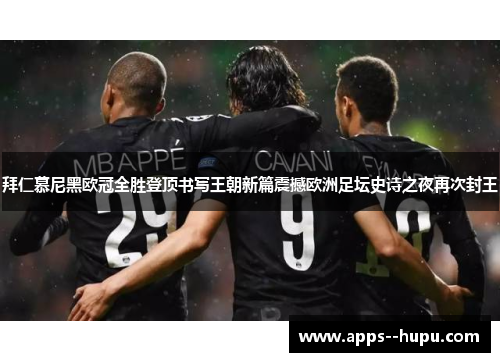 拜仁慕尼黑欧冠全胜登顶书写王朝新篇震撼欧洲足坛史诗之夜再次封王