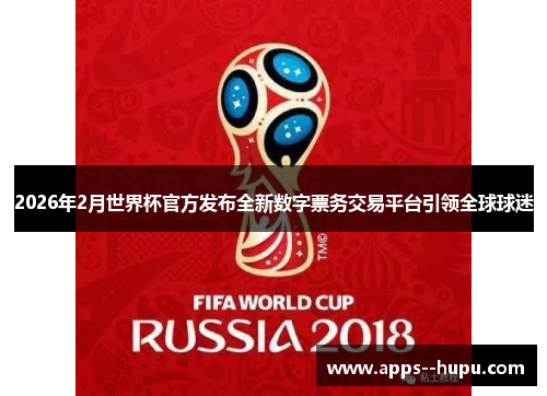 2026年2月世界杯官方发布全新数字票务交易平台引领全球球迷