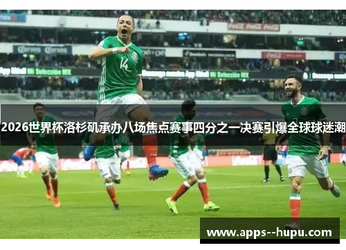 2026世界杯洛杉矶承办八场焦点赛事四分之一决赛引爆全球球迷潮