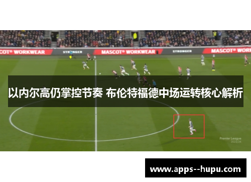 以内尔高仍掌控节奏 布伦特福德中场运转核心解析