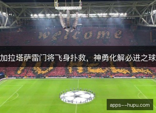 加拉塔萨雷门将飞身扑救，神勇化解必进之球